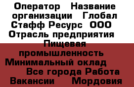 Оператор › Название организации ­ Глобал Стафф Ресурс, ООО › Отрасль предприятия ­ Пищевая промышленность › Минимальный оклад ­ 25 000 - Все города Работа » Вакансии   . Мордовия респ.